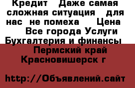 Кредит . Даже самая сложная ситуация - для нас  не помеха . › Цена ­ 90 - Все города Услуги » Бухгалтерия и финансы   . Пермский край,Красновишерск г.